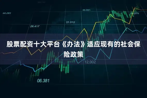 股票配资十大平台《办法》适应现有的社会保险政策