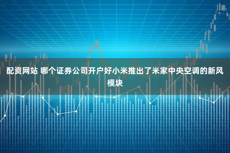 配资网站 哪个证券公司开户好小米推出了米家中央空调的新风模块