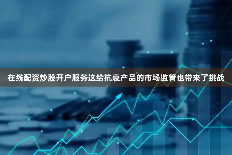 在线配资炒股开户服务这给抗衰产品的市场监管也带来了挑战