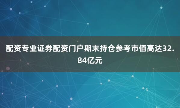配资专业证券配资门户期末持仓参考市值高达32.84亿元