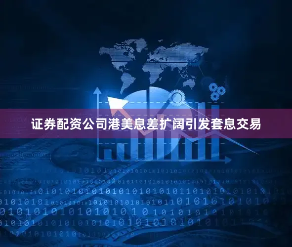 证券配资公司港美息差扩阔引发套息交易