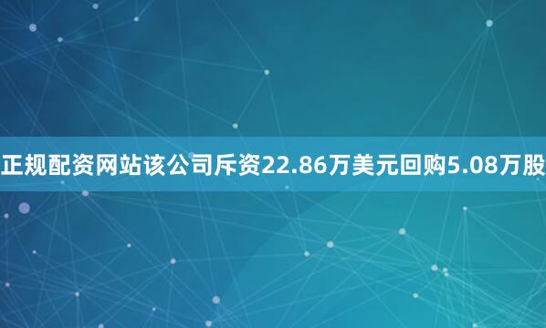 正规配资网站该公司斥资22.86万美元回购5.08万股