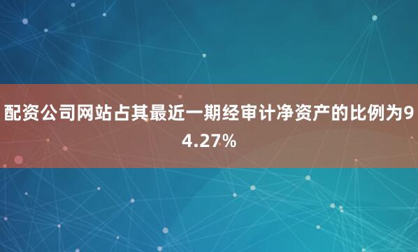 配资公司网站占其最近一期经审计净资产的比例为94.27%
