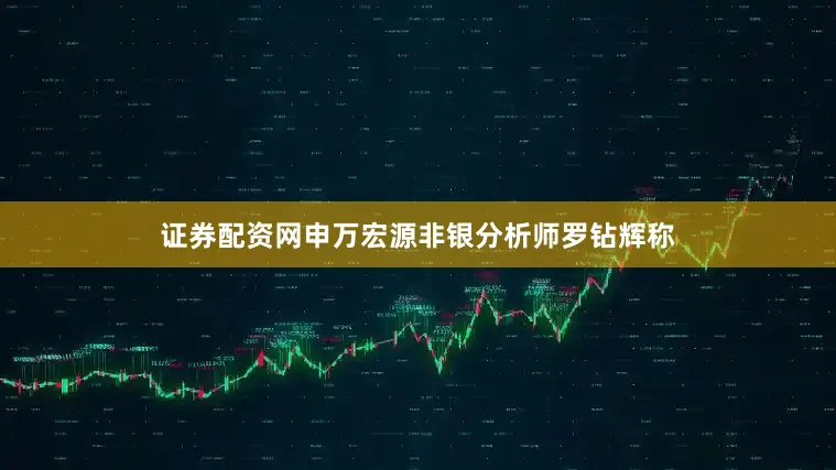 证券配资网申万宏源非银分析师罗钻辉称