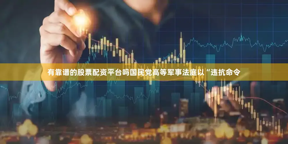 有靠谱的股票配资平台吗国民党高等军事法庭以“违抗命令