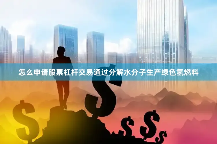怎么申请股票杠杆交易通过分解水分子生产绿色氢燃料
