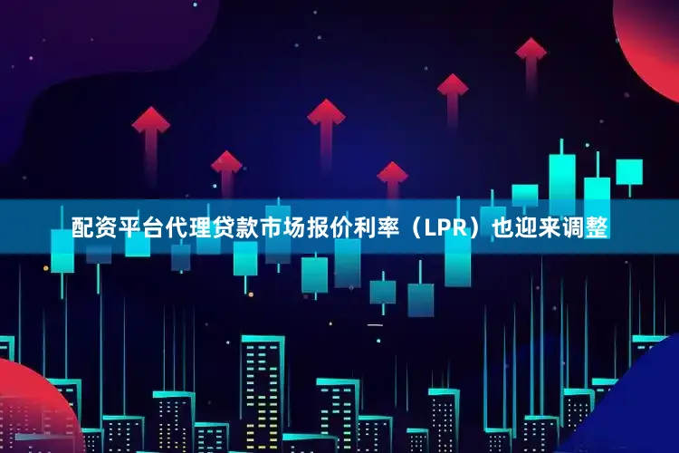 配资平台代理贷款市场报价利率（LPR）也迎来调整