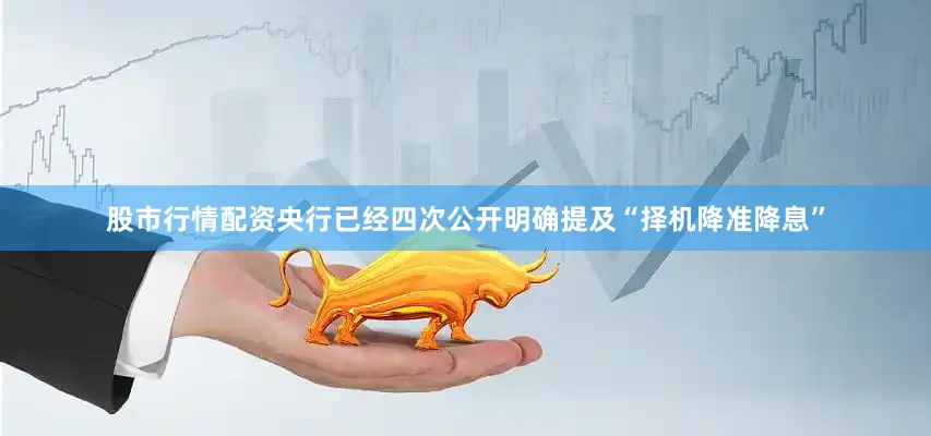 股市行情配资央行已经四次公开明确提及“择机降准降息”