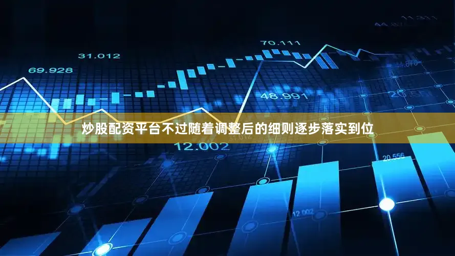 炒股配资平台不过随着调整后的细则逐步落实到位