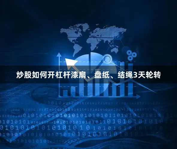 炒股如何开杠杆漆扇、盘纸、结绳3天轮转