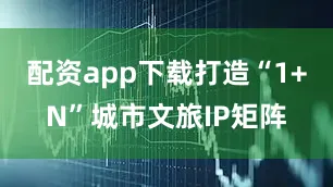 配资app下载打造“1+N”城市文旅IP矩阵