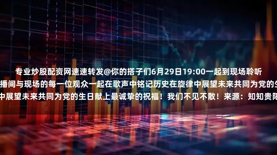 专业炒股配资网速速转发@你的搭子们6月29日19:00一起到现场聆听！资料图本周日晚上7点锁定我们的直播间与现场的每一位观众一起在歌声中铭记历史在旋律中展望未来共同为党的生日献上最诚挚的祝福！我们不见不散！来源：知知贵阳发布于：贵州省