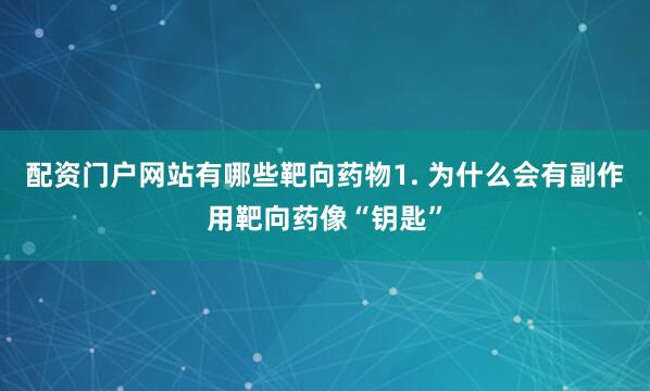 配资门户网站有哪些靶向药物1. 为什么会有副作用靶向药像“钥匙”