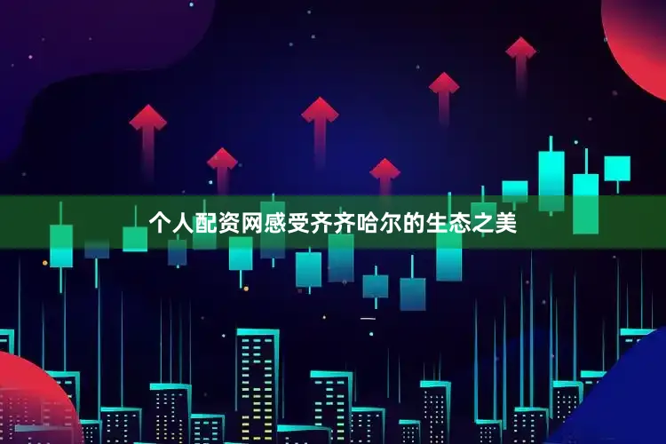 个人配资网感受齐齐哈尔的生态之美