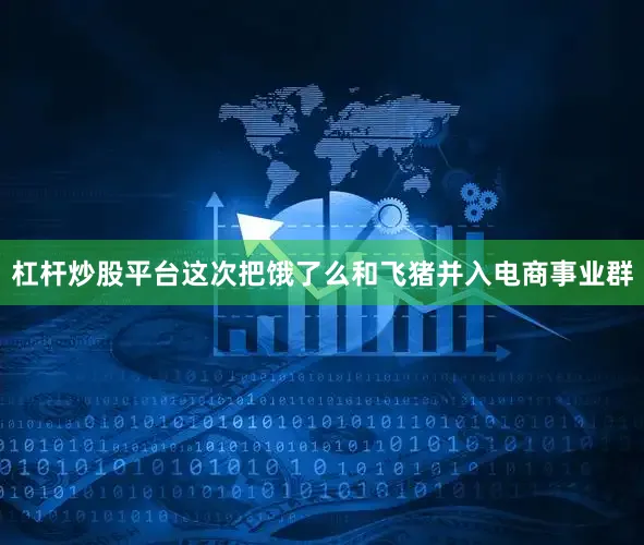 杠杆炒股平台这次把饿了么和飞猪并入电商事业群