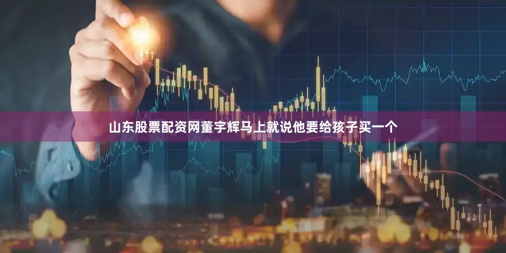 山东股票配资网董宇辉马上就说他要给孩子买一个