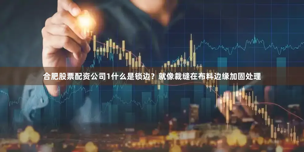 合肥股票配资公司1什么是锁边？就像裁缝在布料边缘加固处理