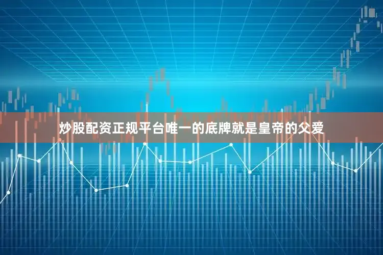 炒股配资正规平台唯一的底牌就是皇帝的父爱