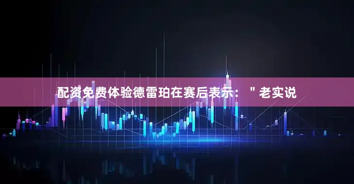 配资免费体验德雷珀在赛后表示：＂老实说