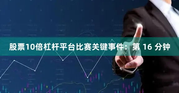 股票10倍杠杆平台比赛关键事件：第 16 分钟