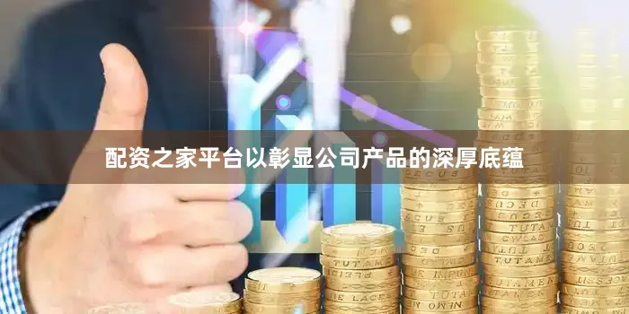 配资之家平台以彰显公司产品的深厚底蕴