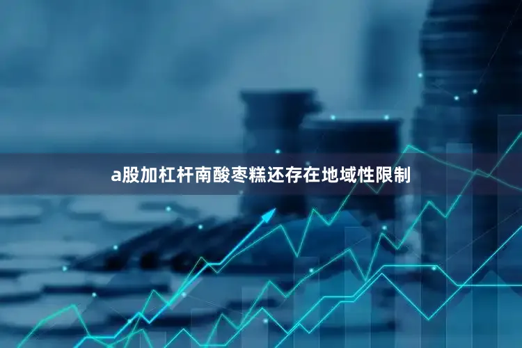 a股加杠杆南酸枣糕还存在地域性限制