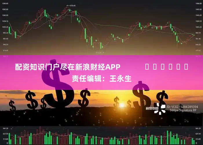 配资知识门户尽在新浪财经APP            						责任编辑：王永生