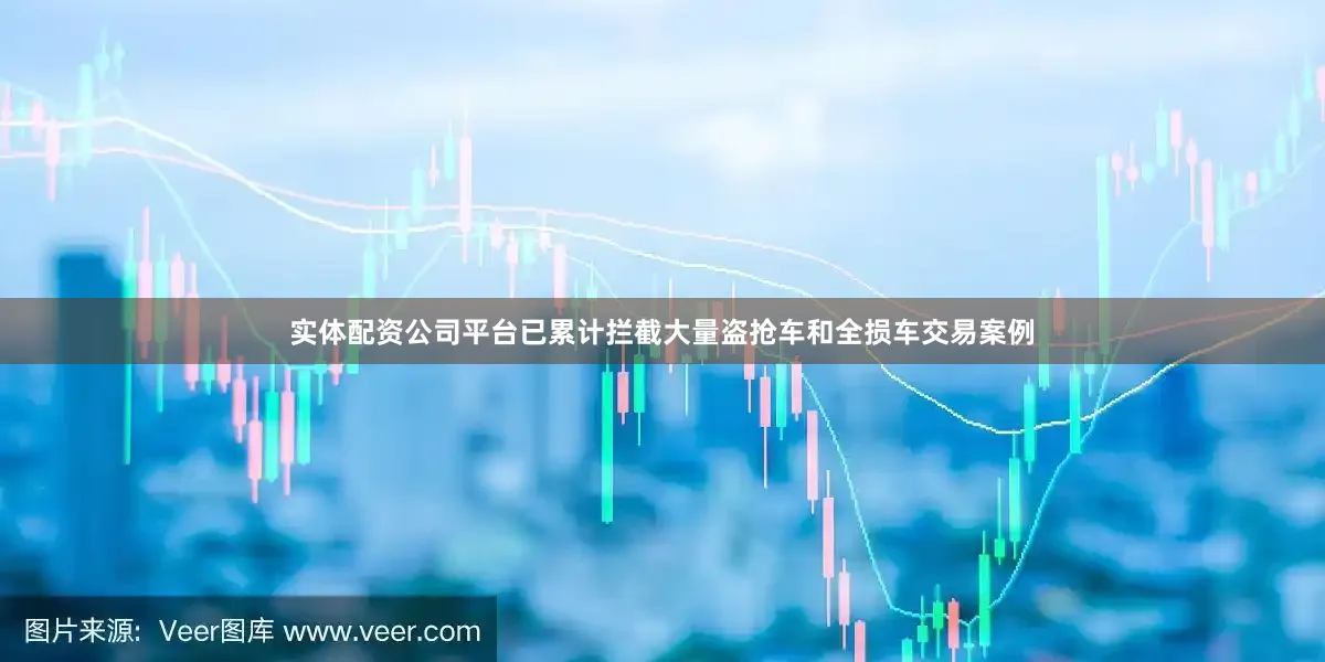 实体配资公司平台已累计拦截大量盗抢车和全损车交易案例