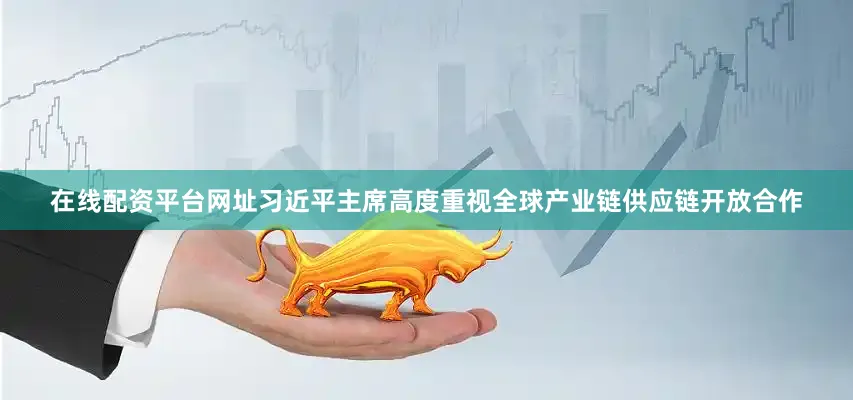 在线配资平台网址习近平主席高度重视全球产业链供应链开放合作