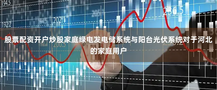 股票配资开户炒股家庭绿电发电储系统与阳台光伏系统对于河北的家庭用户