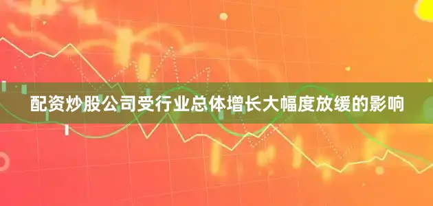 配资炒股公司受行业总体增长大幅度放缓的影响