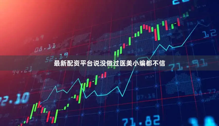 最新配资平台说没做过医美小编都不信