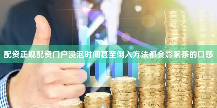 配资正规配资门户浸泡时间甚至倒入方法都会影响茶的口感
