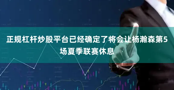 正规杠杆炒股平台已经确定了将会让杨瀚森第5场夏季联赛休息