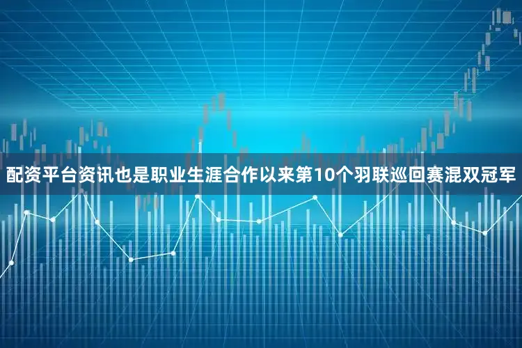 配资平台资讯也是职业生涯合作以来第10个羽联巡回赛混双冠军