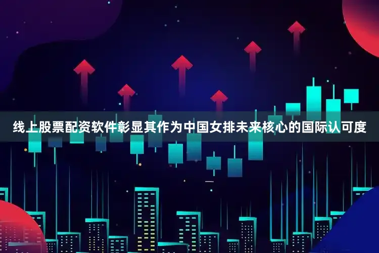 线上股票配资软件彰显其作为中国女排未来核心的国际认可度
