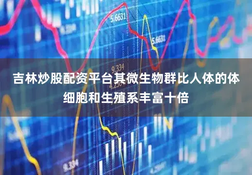 吉林炒股配资平台其微生物群比人体的体细胞和生殖系丰富十倍