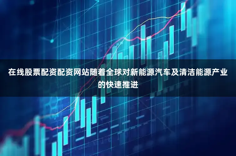 在线股票配资配资网站随着全球对新能源汽车及清洁能源产业的快速推进