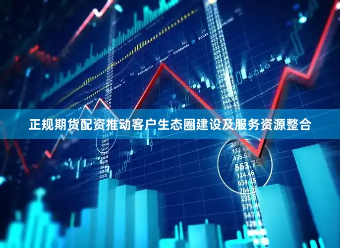 正规期货配资推动客户生态圈建设及服务资源整合