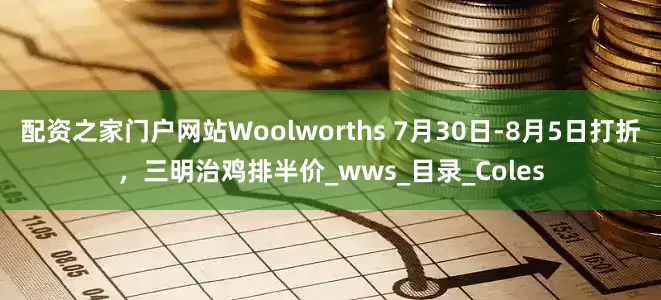 配资之家门户网站Woolworths 7月30日-8月5日打折，三明治鸡排半价_wws_目录_Coles