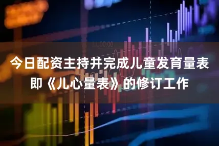 今日配资主持并完成儿童发育量表即《儿心量表》的修订工作
