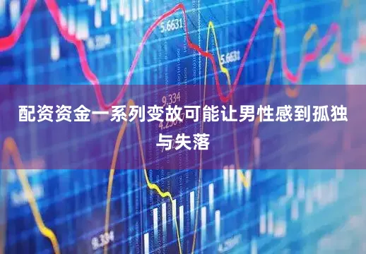 配资资金一系列变故可能让男性感到孤独与失落