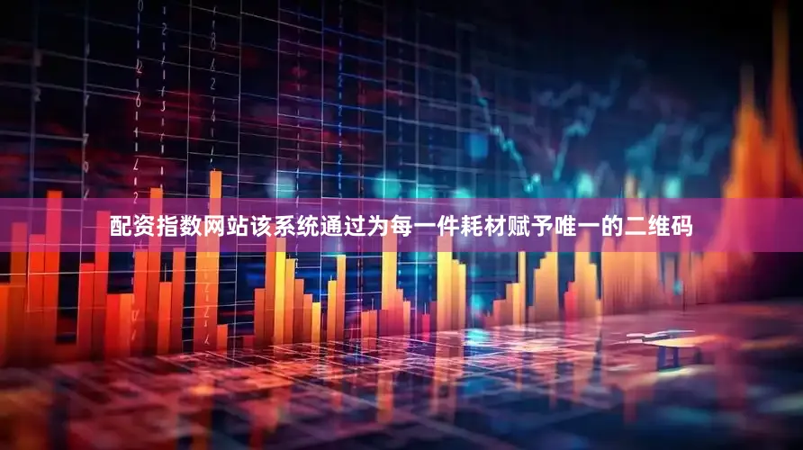 配资指数网站该系统通过为每一件耗材赋予唯一的二维码