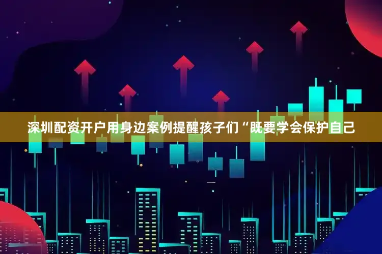 深圳配资开户用身边案例提醒孩子们“既要学会保护自己