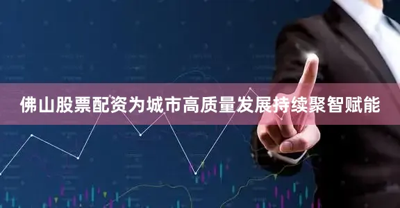 佛山股票配资为城市高质量发展持续聚智赋能
