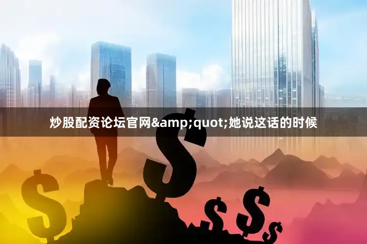 炒股配资论坛官网&quot;她说这话的时候