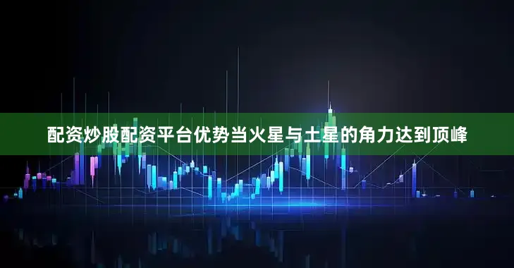 配资炒股配资平台优势当火星与土星的角力达到顶峰