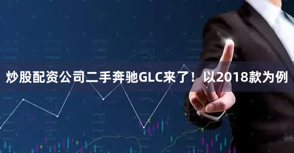 炒股配资公司二手奔驰GLC来了！以2018款为例