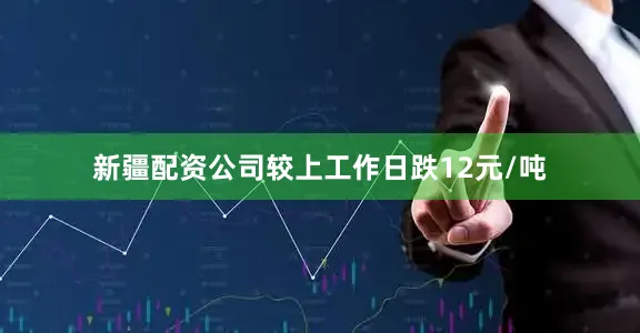 新疆配资公司较上工作日跌12元/吨
