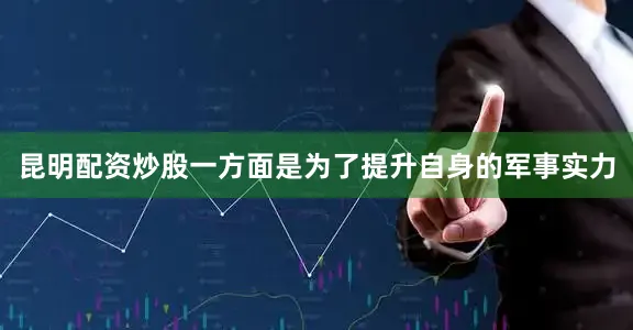 昆明配资炒股一方面是为了提升自身的军事实力